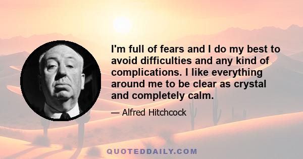 I'm full of fears and I do my best to avoid difficulties and any kind of complications. I like everything around me to be clear as crystal and completely calm.