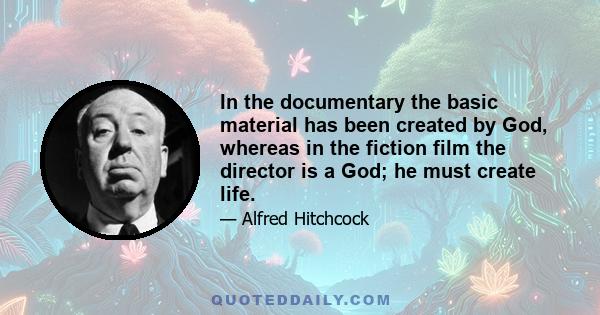 In the documentary the basic material has been created by God, whereas in the fiction film the director is a God; he must create life.