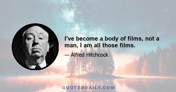 I've become a body of films, not a man, I am all those films.