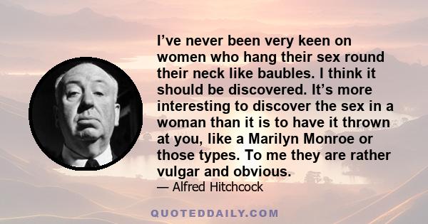 I’ve never been very keen on women who hang their sex round their neck like baubles. I think it should be discovered. It’s more interesting to discover the sex in a woman than it is to have it thrown at you, like a