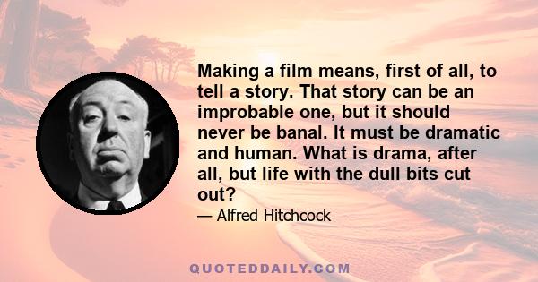 Making a film means, first of all, to tell a story. That story can be an improbable one, but it should never be banal. It must be dramatic and human. What is drama, after all, but life with the dull bits cut out?