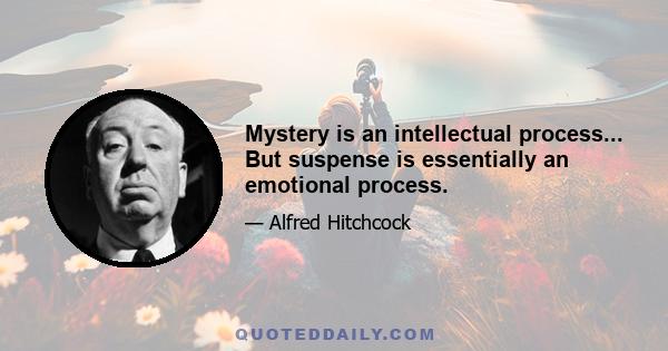 Mystery is an intellectual process... But suspense is essentially an emotional process.