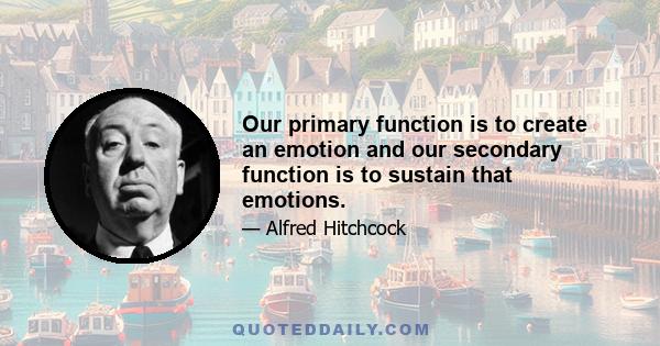 Our primary function is to create an emotion and our secondary function is to sustain that emotions.