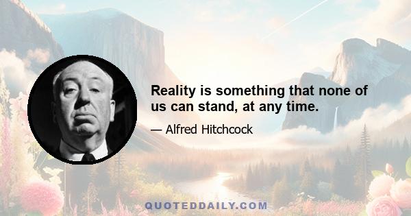 Reality is something that none of us can stand, at any time.