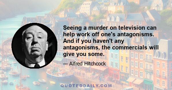 Seeing a murder on television can help work off one's antagonisms. And if you haven't any antagonisms, the commercials will give you some.