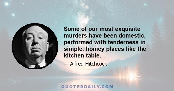 Some of our most exquisite murders have been domestic, performed with tenderness in simple, homey places like the kitchen table.