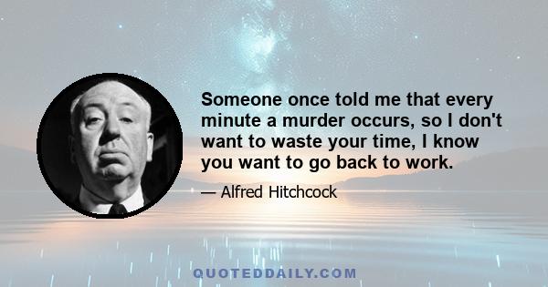 Someone once told me that every minute a murder occurs, so I don't want to waste your time, I know you want to go back to work.