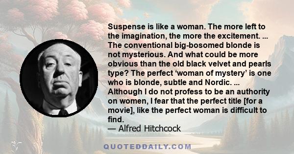 Suspense is like a woman. The more left to the imagination, the more the excitement. ... The conventional big-bosomed blonde is not mysterious. And what could be more obvious than the old black velvet and pearls type?