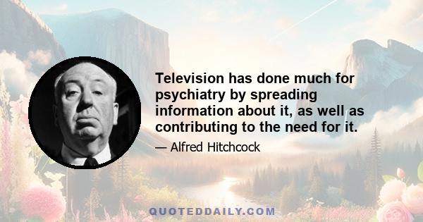 Television has done much for psychiatry by spreading information about it, as well as contributing to the need for it.