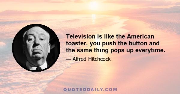 Television is like the American toaster, you push the button and the same thing pops up everytime.