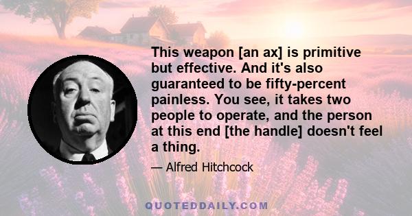 This weapon [an ax] is primitive but effective. And it's also guaranteed to be fifty-percent painless. You see, it takes two people to operate, and the person at this end [the handle] doesn't feel a thing.