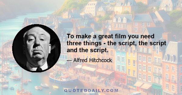 To make a great film you need three things - the script, the script and the script.