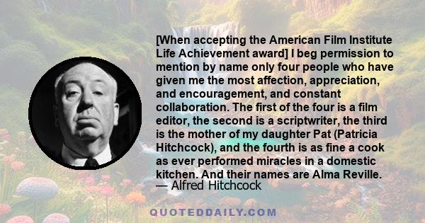 [When accepting the American Film Institute Life Achievement award] I beg permission to mention by name only four people who have given me the most affection, appreciation, and encouragement, and constant collaboration. 