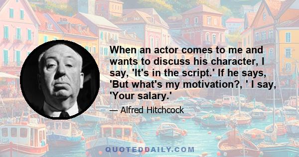 When an actor comes to me and wants to discuss his character, I say, 'It's in the script.' If he says, 'But what's my motivation?, ' I say, 'Your salary.'