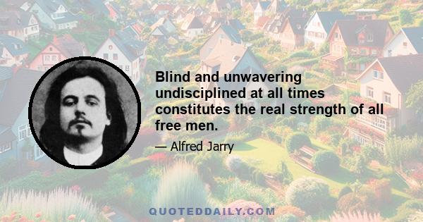 Blind and unwavering undisciplined at all times constitutes the real strength of all free men.