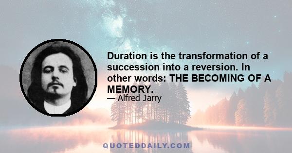 Duration is the transformation of a succession into a reversion. In other words: THE BECOMING OF A MEMORY.