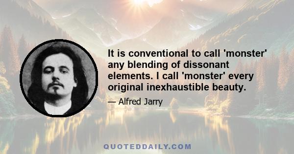 It is conventional to call 'monster' any blending of dissonant elements. I call 'monster' every original inexhaustible beauty.