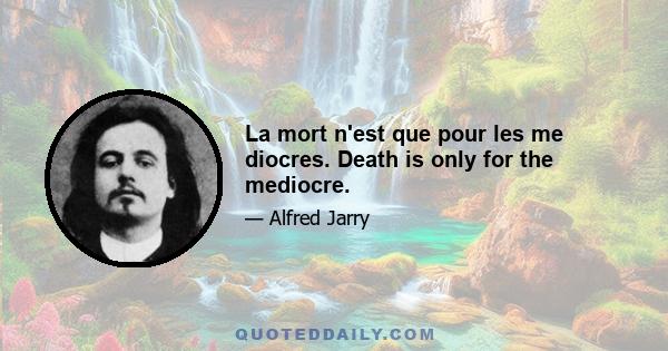 La mort n'est que pour les me diocres. Death is only for the mediocre.