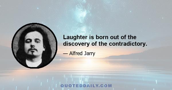 Laughter is born out of the discovery of the contradictory.