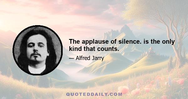 The applause of silence. is the only kind that counts.