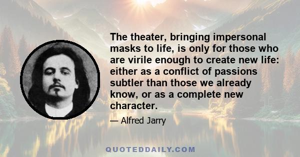 The theater, bringing impersonal masks to life, is only for those who are virile enough to create new life: either as a conflict of passions subtler than those we already know, or as a complete new character.