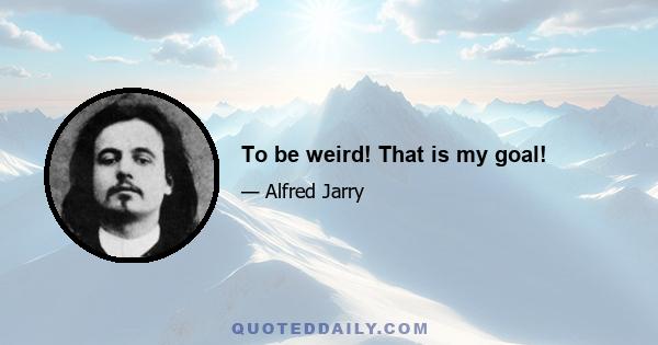 To be weird! That is my goal!