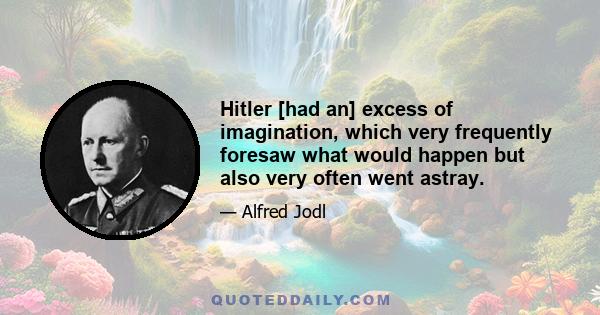 Hitler [had an] excess of imagination, which very frequently foresaw what would happen but also very often went astray.