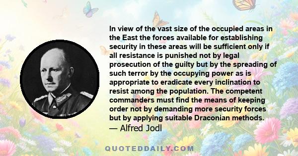 In view of the vast size of the occupied areas in the East the forces available for establishing security in these areas will be sufficient only if all resistance is punished not by legal prosecution of the guilty but