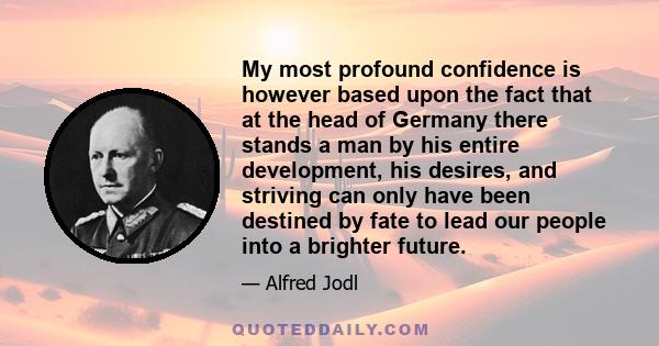 My most profound confidence is however based upon the fact that at the head of Germany there stands a man by his entire development, his desires, and striving can only have been destined by fate to lead our people into