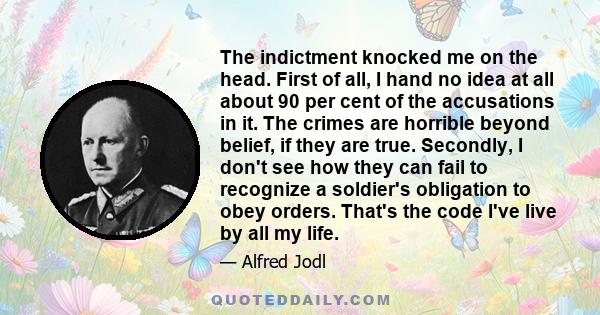 The indictment knocked me on the head. First of all, I hand no idea at all about 90 per cent of the accusations in it. The crimes are horrible beyond belief, if they are true. Secondly, I don't see how they can fail to