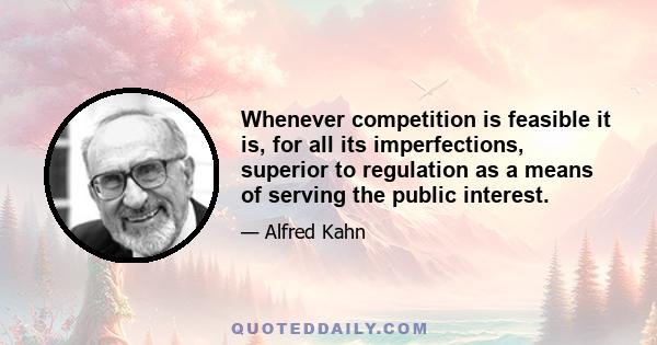 Whenever competition is feasible it is, for all its imperfections, superior to regulation as a means of serving the public interest.