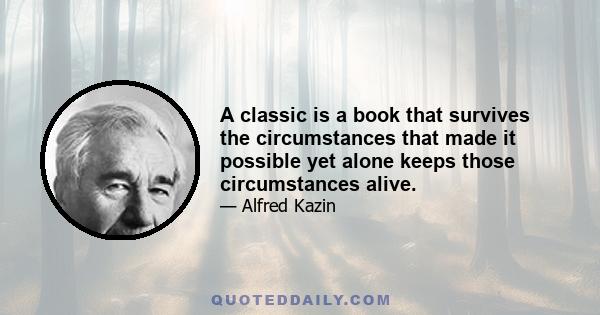 A classic is a book that survives the circumstances that made it possible yet alone keeps those circumstances alive.