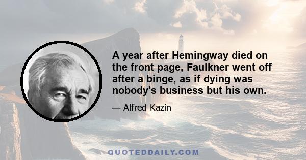 A year after Hemingway died on the front page, Faulkner went off after a binge, as if dying was nobody's business but his own.