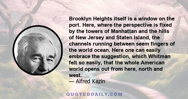 Brooklyn Heights itself is a window on the port. Here, where the perspective is fixed by the towers of Manhattan and the hills of New Jersey and Staten Island, the channels running between seem fingers of the world