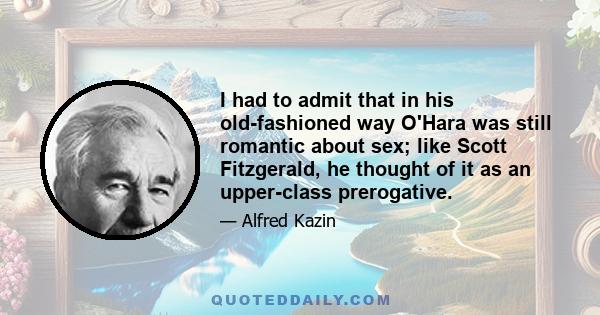 I had to admit that in his old-fashioned way O'Hara was still romantic about sex; like Scott Fitzgerald, he thought of it as an upper-class prerogative.