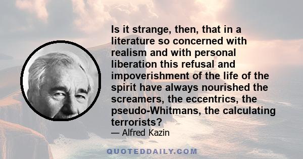 Is it strange, then, that in a literature so concerned with realism and with personal liberation this refusal and impoverishment of the life of the spirit have always nourished the screamers, the eccentrics, the