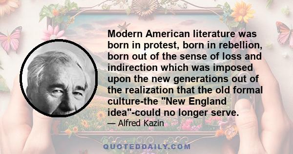 Modern American literature was born in protest, born in rebellion, born out of the sense of loss and indirection which was imposed upon the new generations out of the realization that the old formal culture-the New