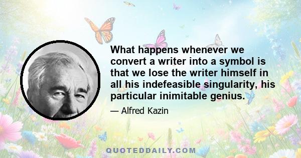 What happens whenever we convert a writer into a symbol is that we lose the writer himself in all his indefeasible singularity, his particular inimitable genius.