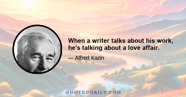 When a writer talks about his work, he's talking about a love affair.