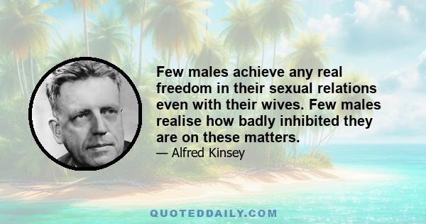 Few males achieve any real freedom in their sexual relations even with their wives. Few males realise how badly inhibited they are on these matters.