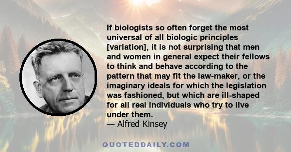 If biologists so often forget the most universal of all biologic principles [variation], it is not surprising that men and women in general expect their fellows to think and behave according to the pattern that may fit