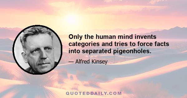 Only the human mind invents categories and tries to force facts into separated pigeonholes.