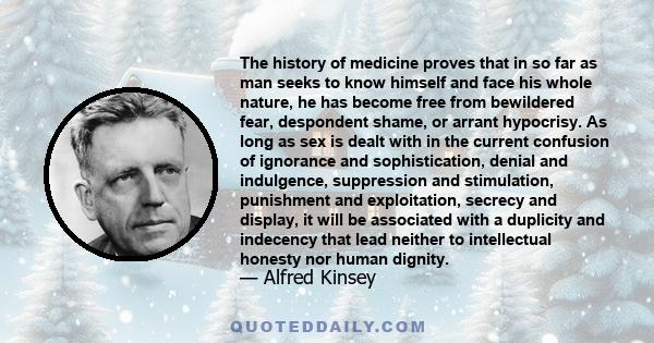 The history of medicine proves that in so far as man seeks to know himself and face his whole nature, he has become free from bewildered fear, despondent shame, or arrant hypocrisy. As long as sex is dealt with in the