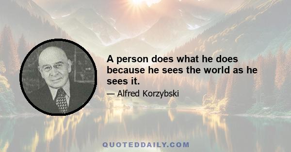 A person does what he does because he sees the world as he sees it.