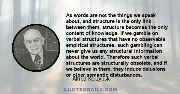 As words are not the things we speak about, and structure is the only link between them, structure becomes the only content of knowledge. If we gamble on verbal structures that have no observable empirical structures,