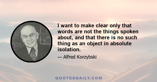 I want to make clear only that words are not the things spoken about, and that there is no such thing as an object in absolute isolation.