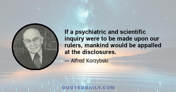 If a psychiatric and scientific inquiry were to be made upon our rulers, mankind would be appalled at the disclosures.