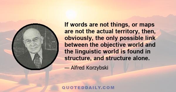 If words are not things, or maps are not the actual territory, then, obviously, the only possible link between the objective world and the linguistic world is found in structure, and structure alone.