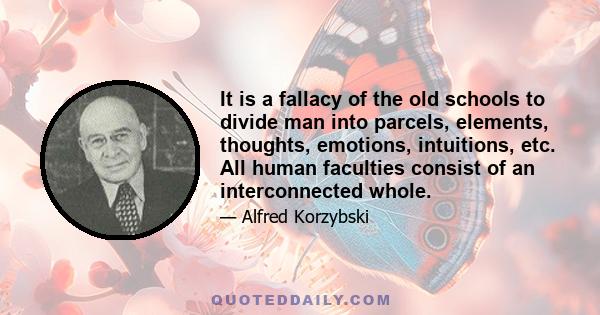 It is a fallacy of the old schools to divide man into parcels, elements, thoughts, emotions, intuitions, etc. All human faculties consist of an interconnected whole.