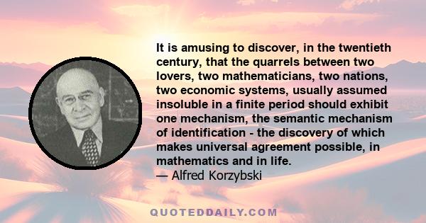 It is amusing to discover, in the twentieth century, that the quarrels between two lovers, two mathematicians, two nations, two economic systems, usually assumed insoluble in a finite period should exhibit one